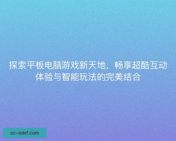 探索平板电脑游戏新天地，畅享超酷互动体验与智能玩法的完美结合