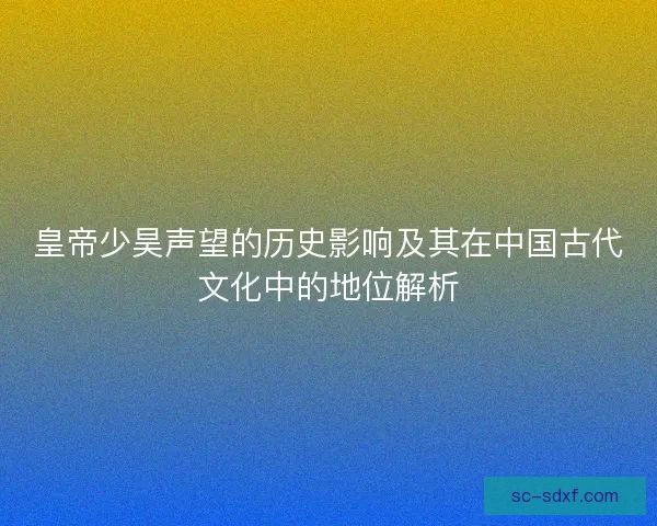皇帝少昊声望的历史影响及其在中国古代文化中的地位解析