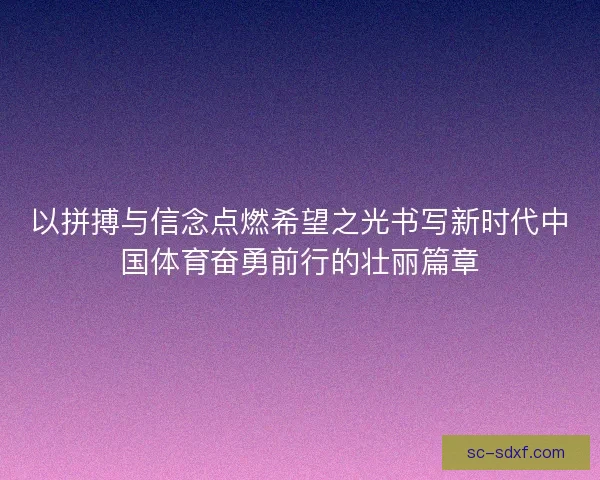 以拼搏与信念点燃希望之光书写新时代中国体育奋勇前行的壮丽篇章