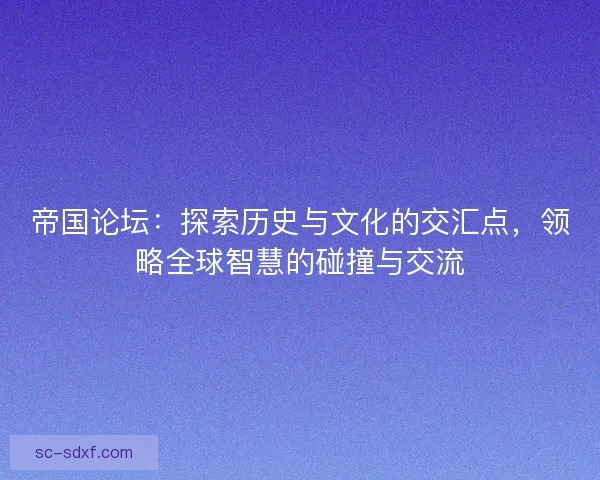 帝国论坛：探索历史与文化的交汇点，领略全球智慧的碰撞与交流