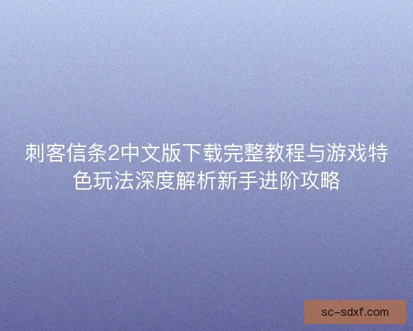 刺客信条2中文版下载完整教程与游戏特色玩法深度解析新手进阶攻略