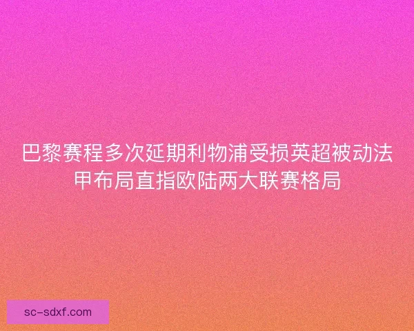 巴黎赛程多次延期利物浦受损英超被动法甲布局直指欧陆两大联赛格局