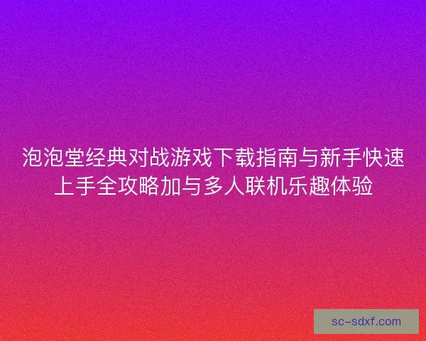 泡泡堂经典对战游戏下载指南与新手快速上手全攻略加与多人联机乐趣体验