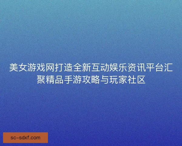 美女游戏网打造全新互动娱乐资讯平台汇聚精品手游攻略与玩家社区