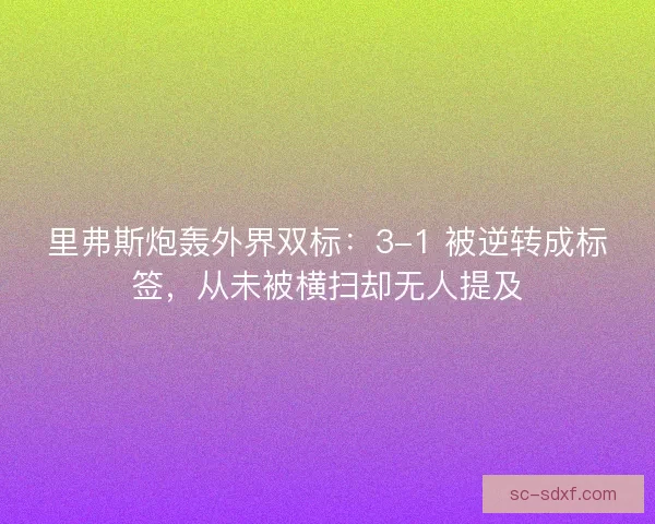 里弗斯炮轰外界双标：3-1 被逆转成标签，从未被横扫却无人提及
