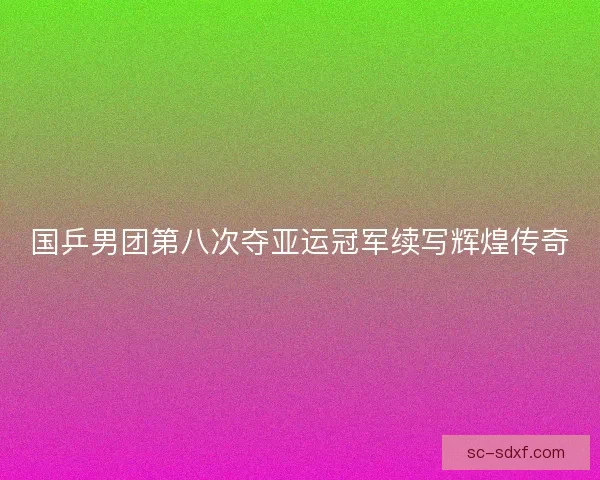 国乒男团第八次夺亚运冠军续写辉煌传奇