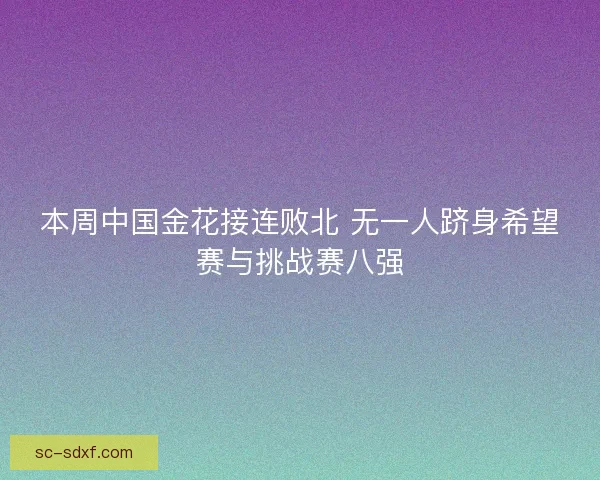 本周中国金花接连败北 无一人跻身希望赛与挑战赛八强